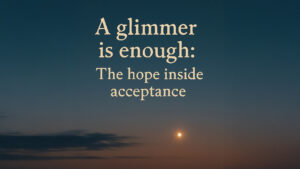 A Glimmer Is Enough: The Hope Inside Acceptance